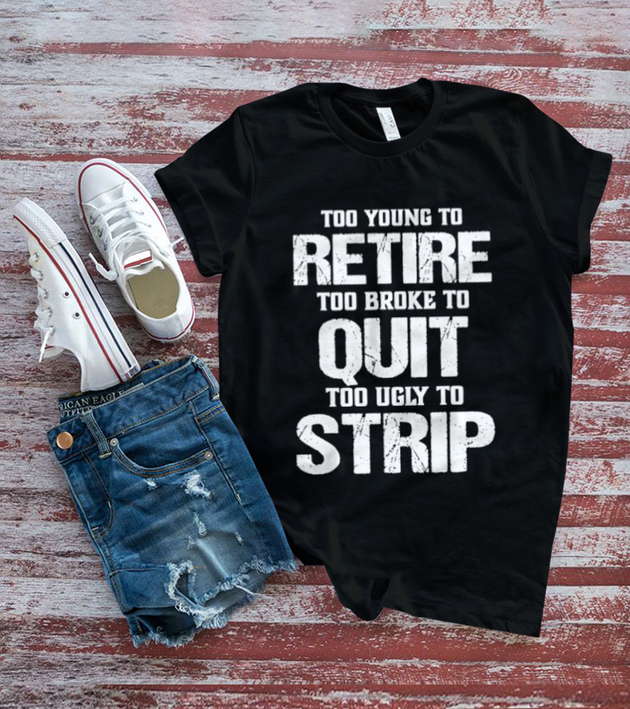 Too Young To Retire Too Broke To Quit Too Ugly To Strip T-Shirt