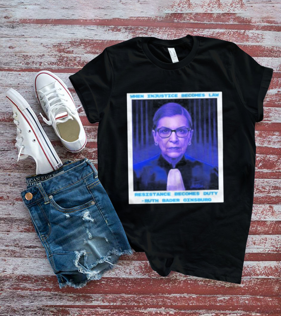 When Injustice Becomes Law Resistance Becomes Duty Ruth Bader Ginsburg T-Shirt
