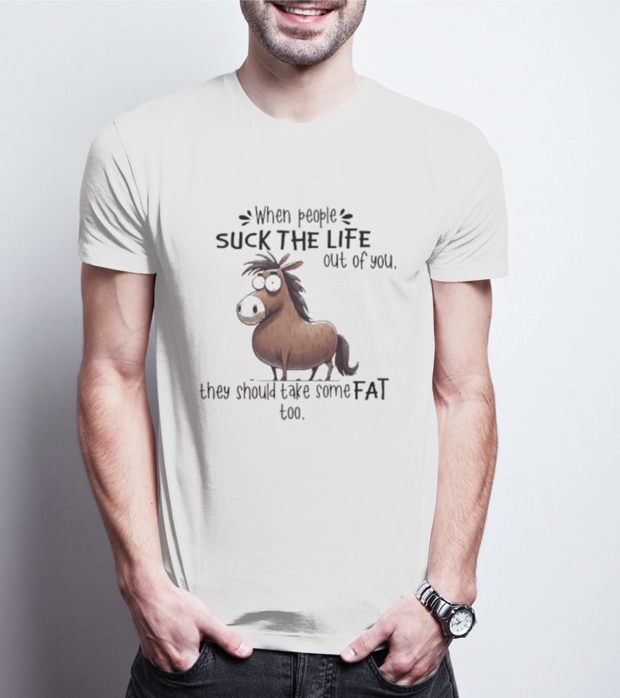 When People Suck The Life Out Of You They Should Take Some Fat Too Horse T-Shirt