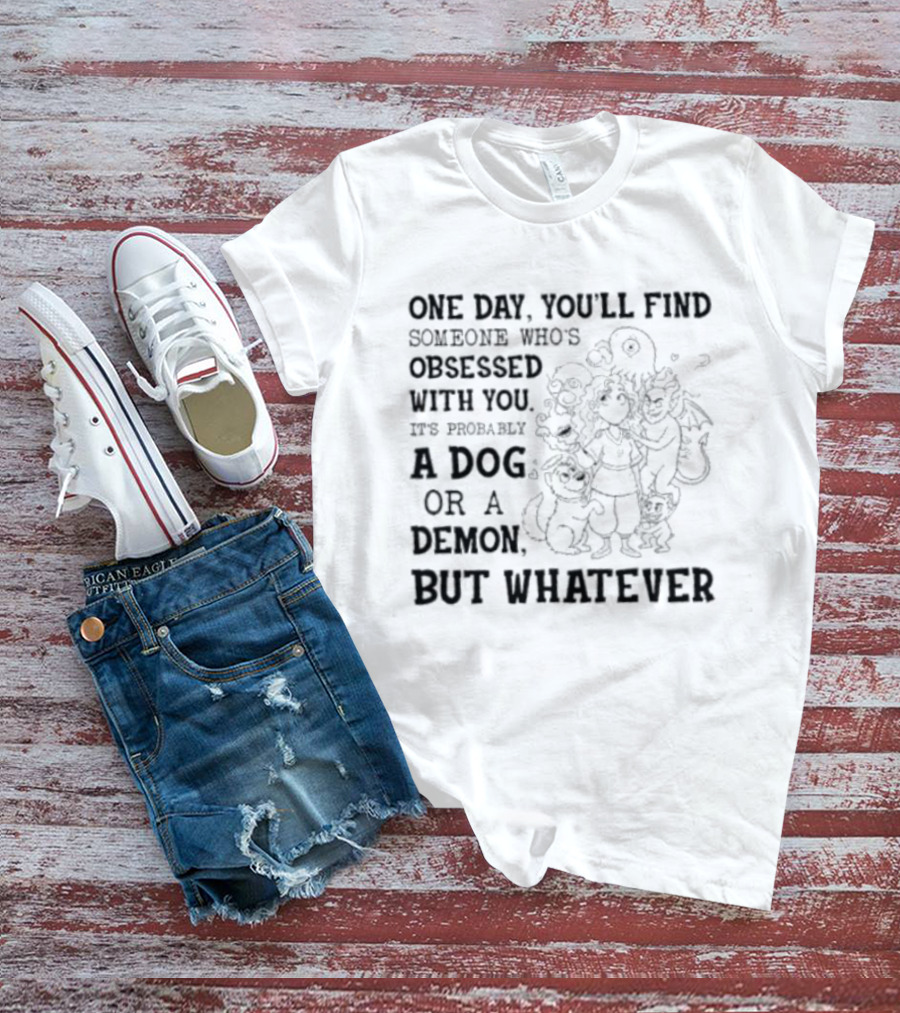One Day You'll Find Someone Obsessed With You It's Probably A Dog Or A Demon But Whatever T-Shirt