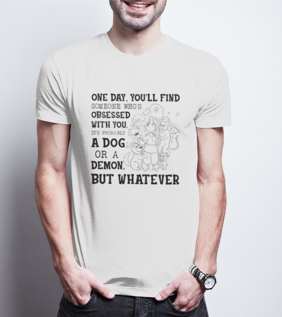 One Day You'll Find Someone Obsessed With You It's Probably A Dog Or A Demon But Whatever T-Shirt