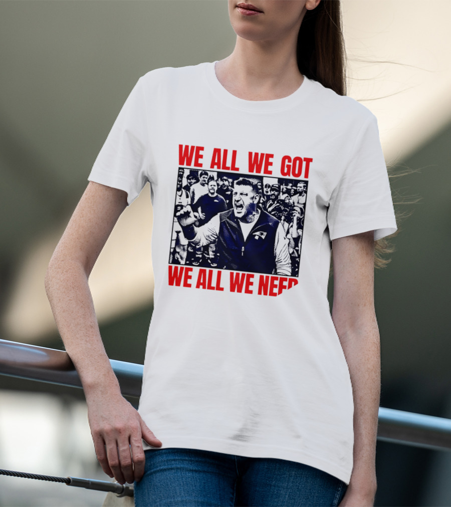 Mike Vrabel New England Patriots We All We Got We All We Need Motivational Team Spirit T-Shirt