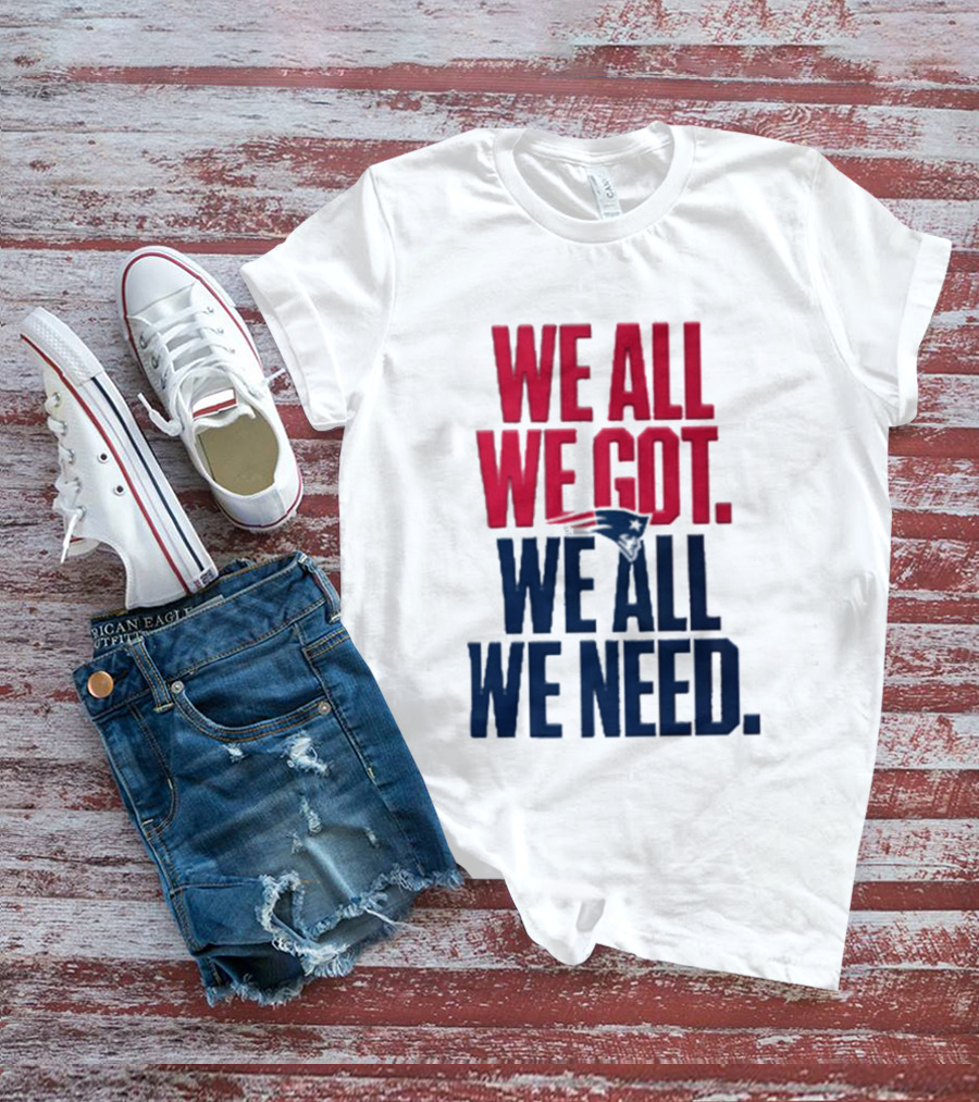 New England Patriots We All We Got We All We Need T-Shirt