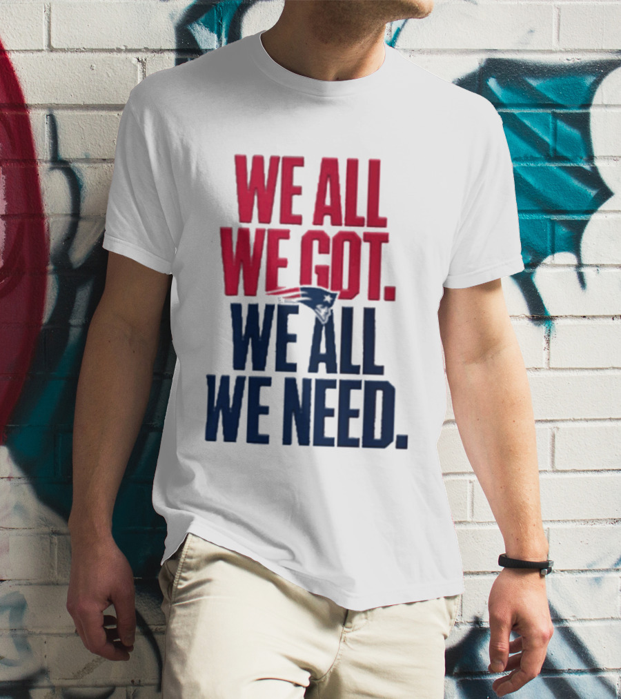 New England Patriots We All We Got We All We Need T-Shirt