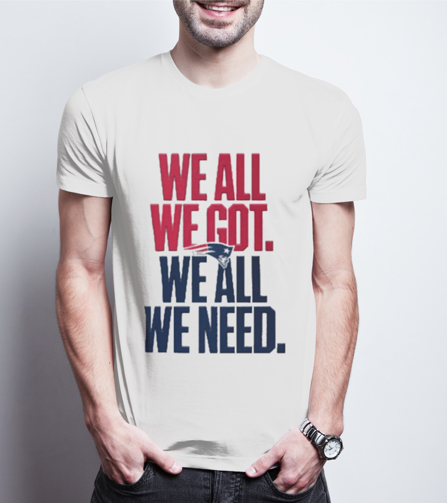 New England Patriots We All We Got We All We Need T-Shirt