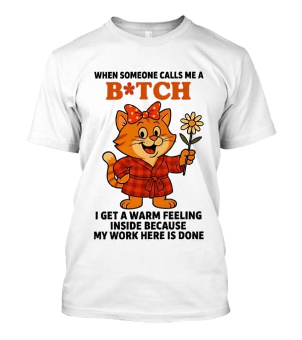 When Someone Calls Me A Bitch I Get A Warm Feeling Inside Because My Work Here Is Done T-Shirt