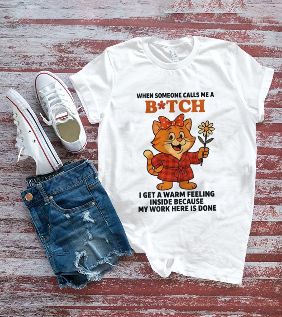 When Someone Calls Me A Bitch I Get A Warm Feeling Inside Because My Work Here Is Done T-Shirt