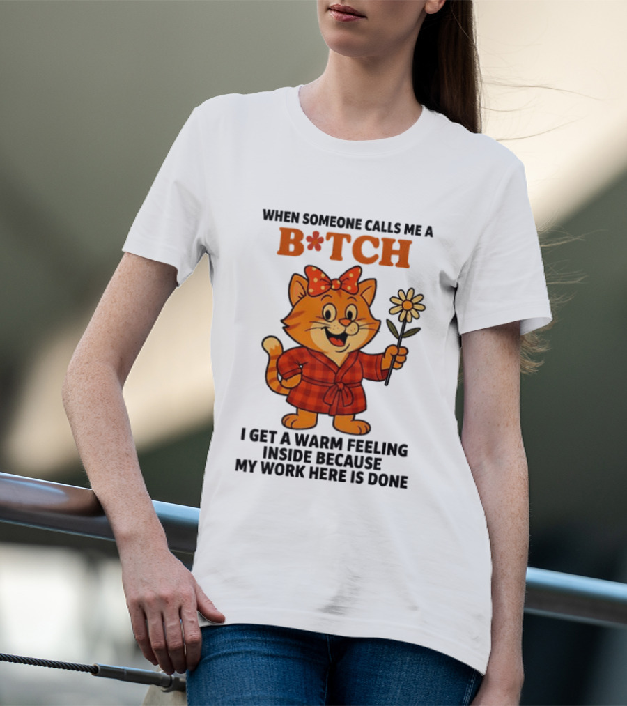 When Someone Calls Me A Bitch I Get A Warm Feeling Inside Because My Work Here Is Done T-Shirt