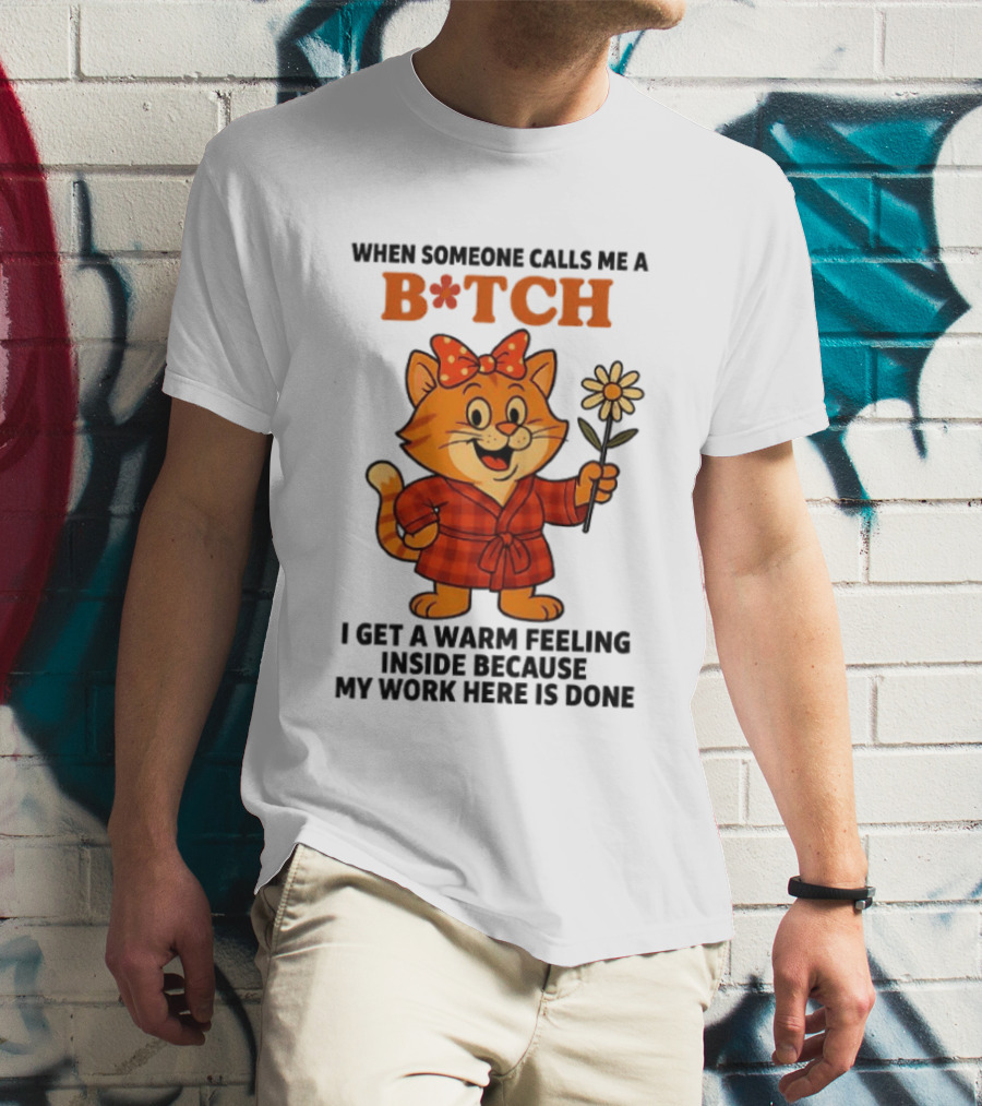 When Someone Calls Me A Bitch I Get A Warm Feeling Inside Because My Work Here Is Done T-Shirt