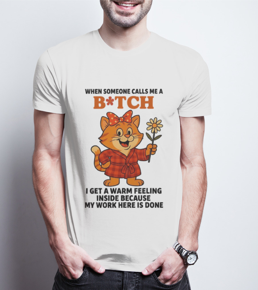 When Someone Calls Me A Bitch I Get A Warm Feeling Inside Because My Work Here Is Done T-Shirt