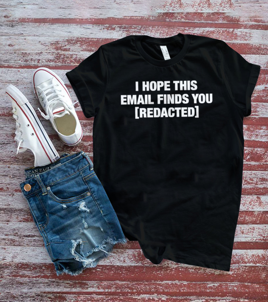 I Hope This Email Finds You [REDACTED] Message Humor T-Shirt