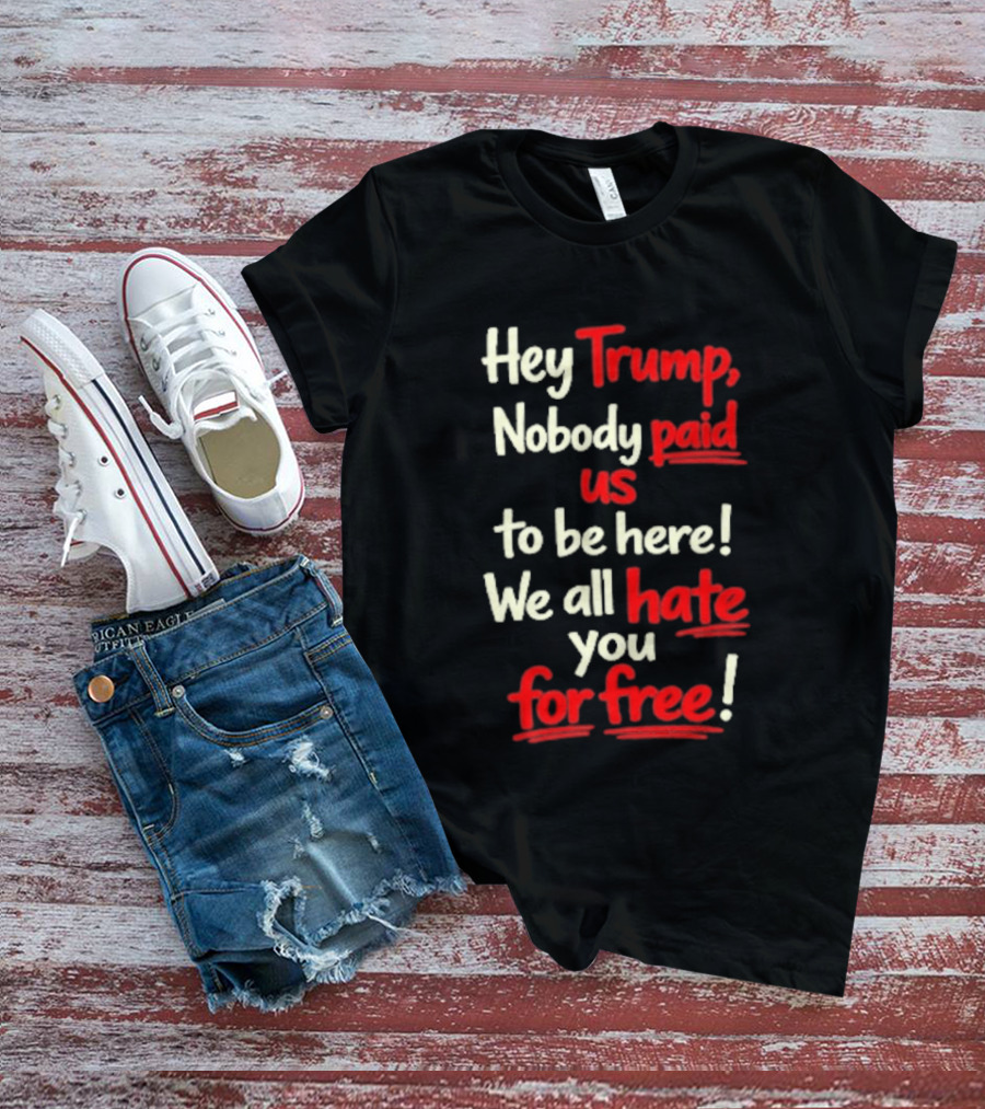 Hey Trump Nobody Paid Us To Be Here We All Hate You For Free T-Shirt