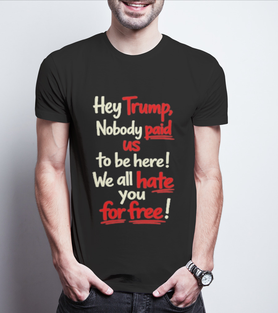 Hey Trump Nobody Paid Us To Be Here We All Hate You For Free T-Shirt