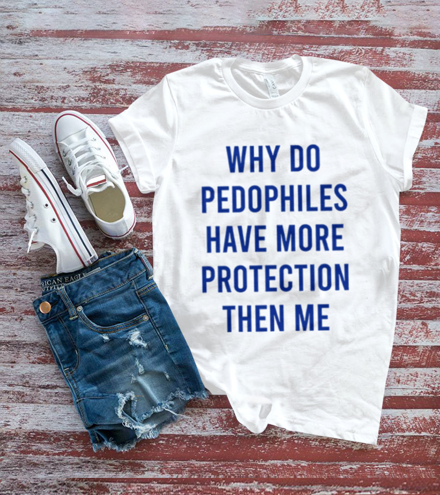 Why Do Pedophiles Have More Protection Then Me T-Shirt