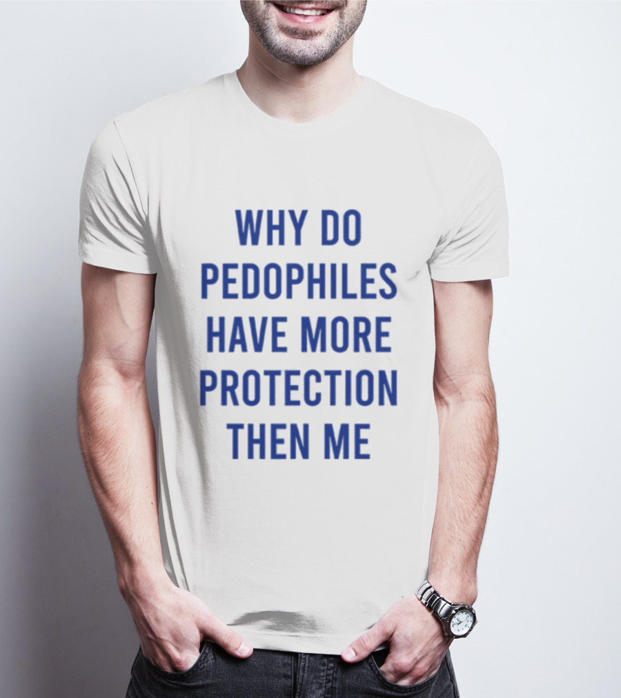 Why Do Pedophiles Have More Protection Then Me T-Shirt