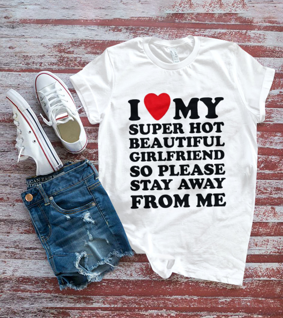 I Love My Super Hot Beautiful Girlfriend So Please Stay Away From Me T-Shirt