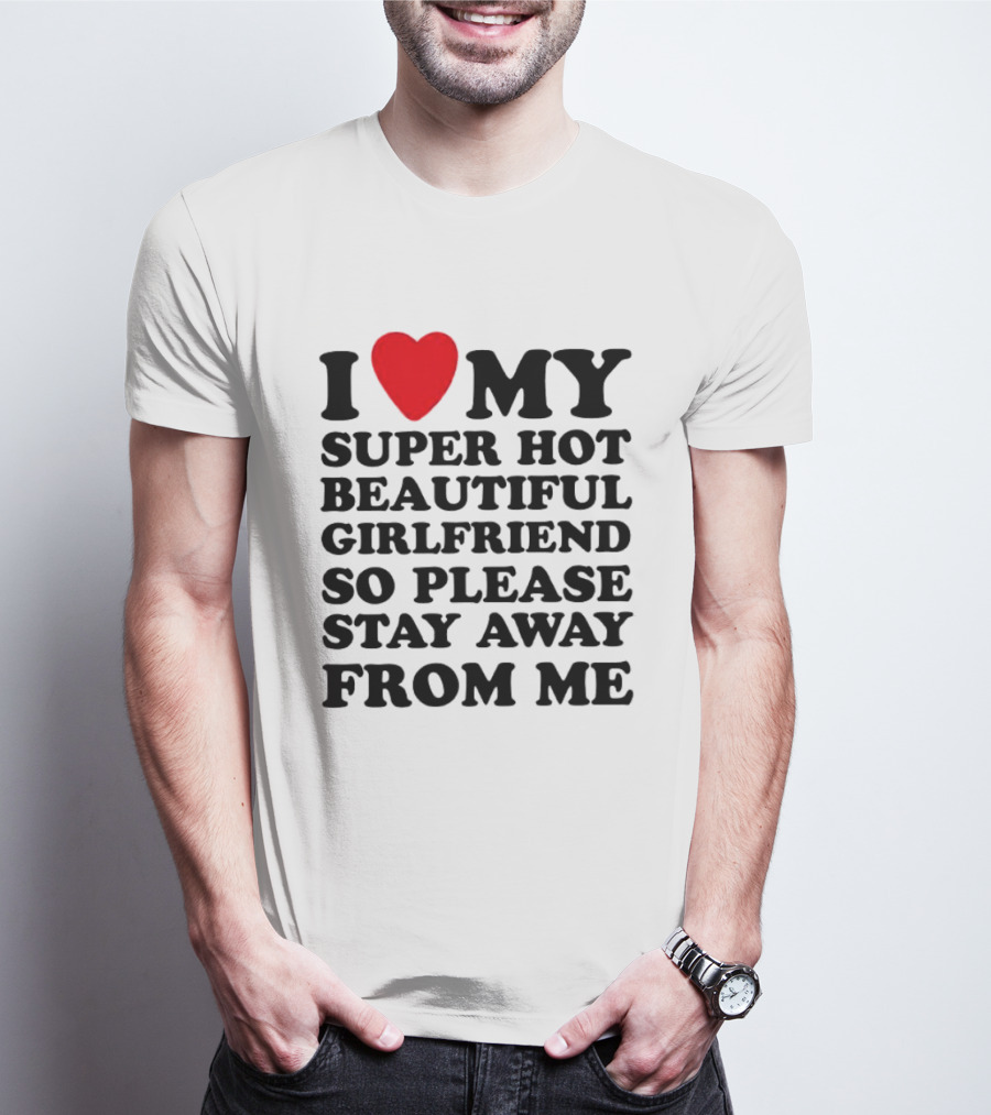 I Love My Super Hot Beautiful Girlfriend So Please Stay Away From Me T-Shirt