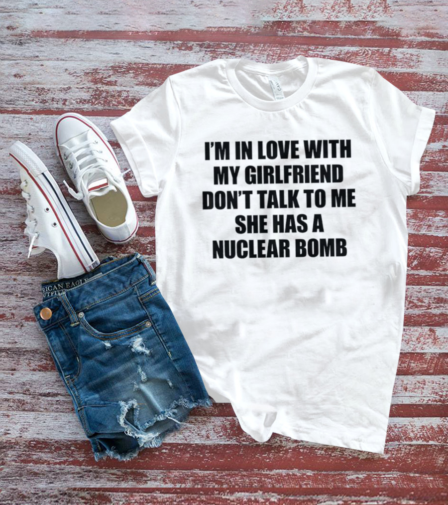 I'm In Love With My Girlfriend Don't Talk To Me She Has A Nuclear Bomb T-Shirt