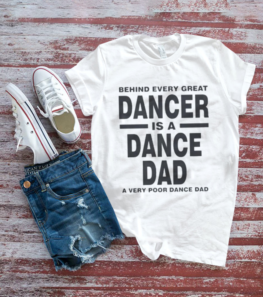 Behind Every Great Dancer Is A Dance Dad A Very Poor Dance Dad T-Shirt