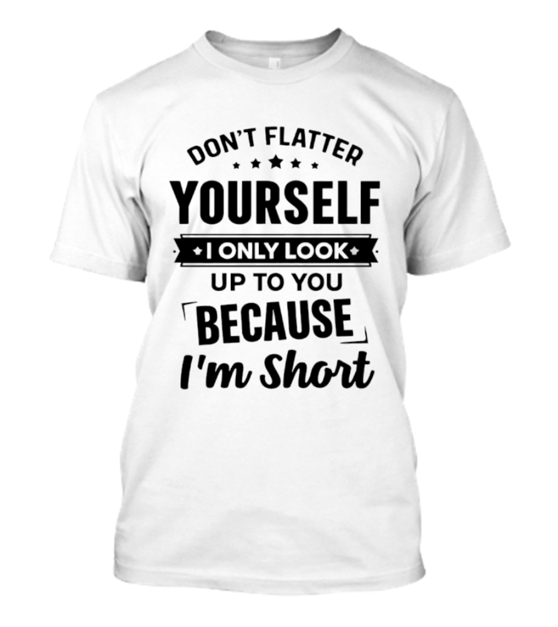 Don't Flatter Yourself I Only Look Up To You Because I'm Short Funny Saying T-Shirt