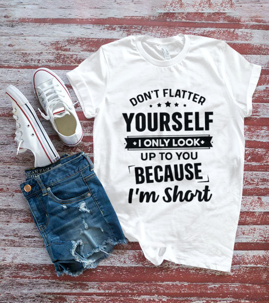 Don't Flatter Yourself I Only Look Up To You Because I'm Short Funny Saying T-Shirt