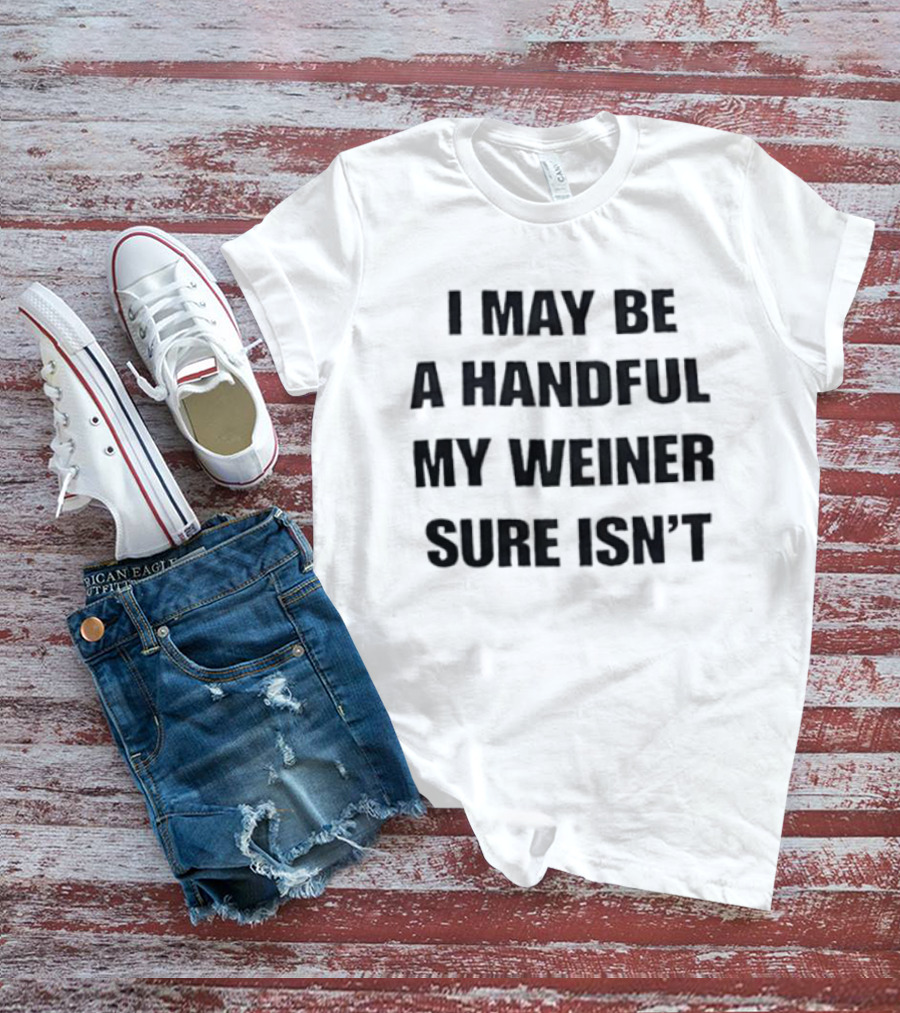 I May Be A Handful My Weiner Sure Isn't T-Shirt