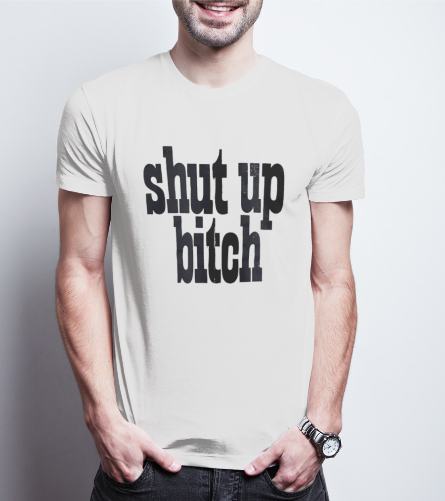 Shut Up Bitch T-Shirt