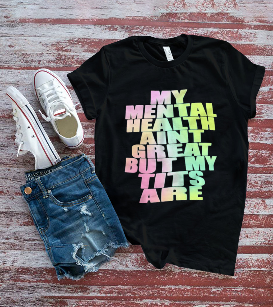 My Mental Health Ain't Great But My Tits Are T-Shirt