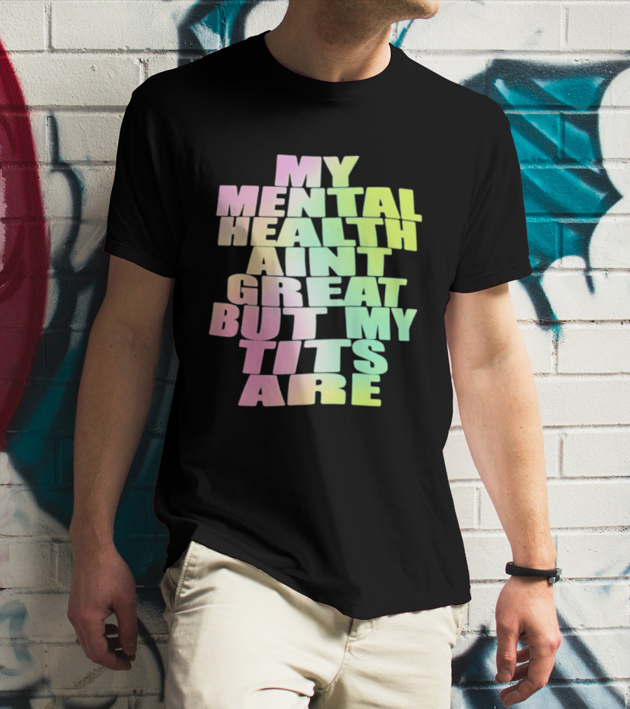 My Mental Health Ain't Great But My Tits Are T-Shirt