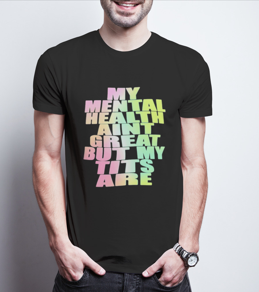 My Mental Health Ain't Great But My Tits Are T-Shirt