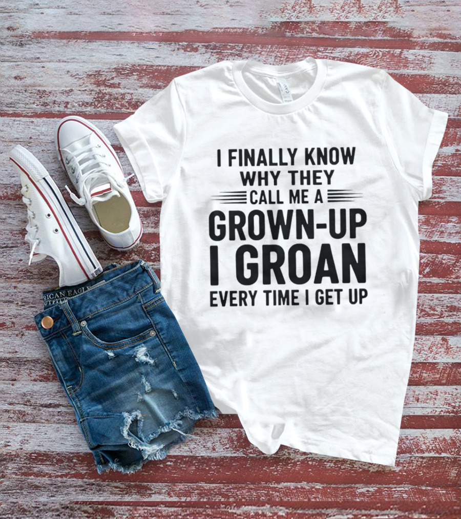 I Finally Know Why They Call Me A Grown Up I Groan Every Time I Get Up T-Shirt
