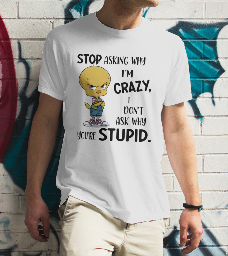 Tweety Bird Stop Asking Why I'm Crazy Don't Ask Why You're Stupid T-Shirt