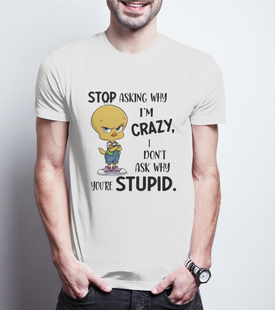 Tweety Bird Stop Asking Why I'm Crazy Don't Ask Why You're Stupid T-Shirt