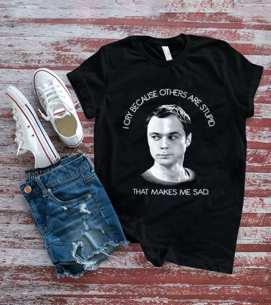 I Cry Because Others Are Stupid That Makes Me Sad T-Shirt