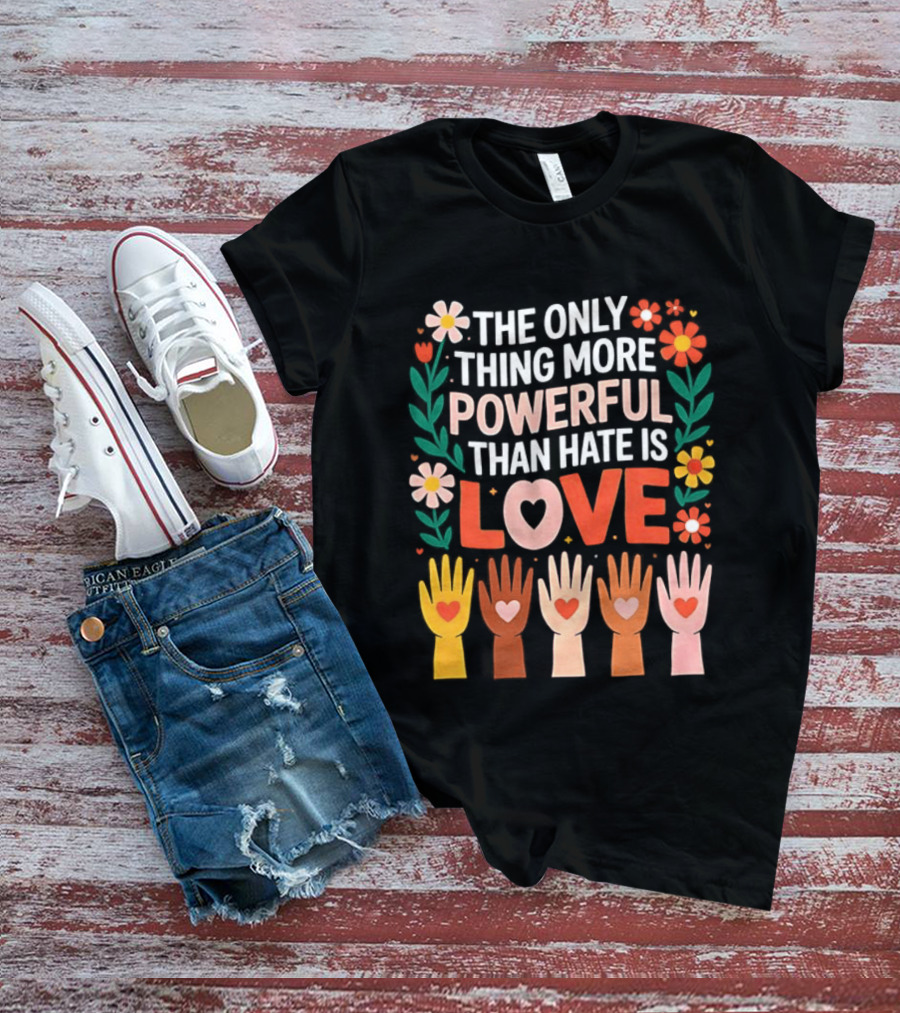 The Only Thing More Powerful Than Hate Is Love Positive Message Colorful Flowers And Hands With Hearts T-Shirt