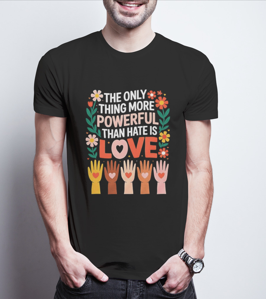The Only Thing More Powerful Than Hate Is Love Positive Message Colorful Flowers And Hands With Hearts T-Shirt