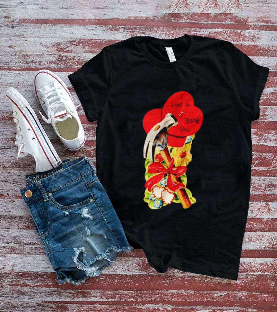 I Want To Bang You Heart With Hammer And Flowers T-Shirt