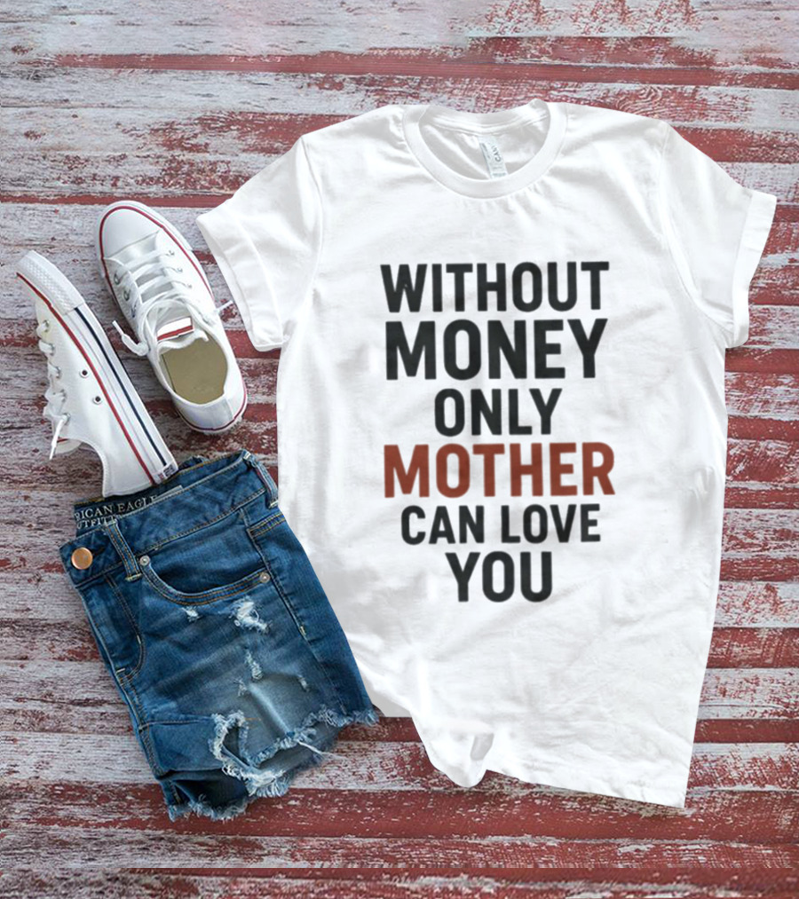 Without Money Only Mother Can Love You T-Shirt