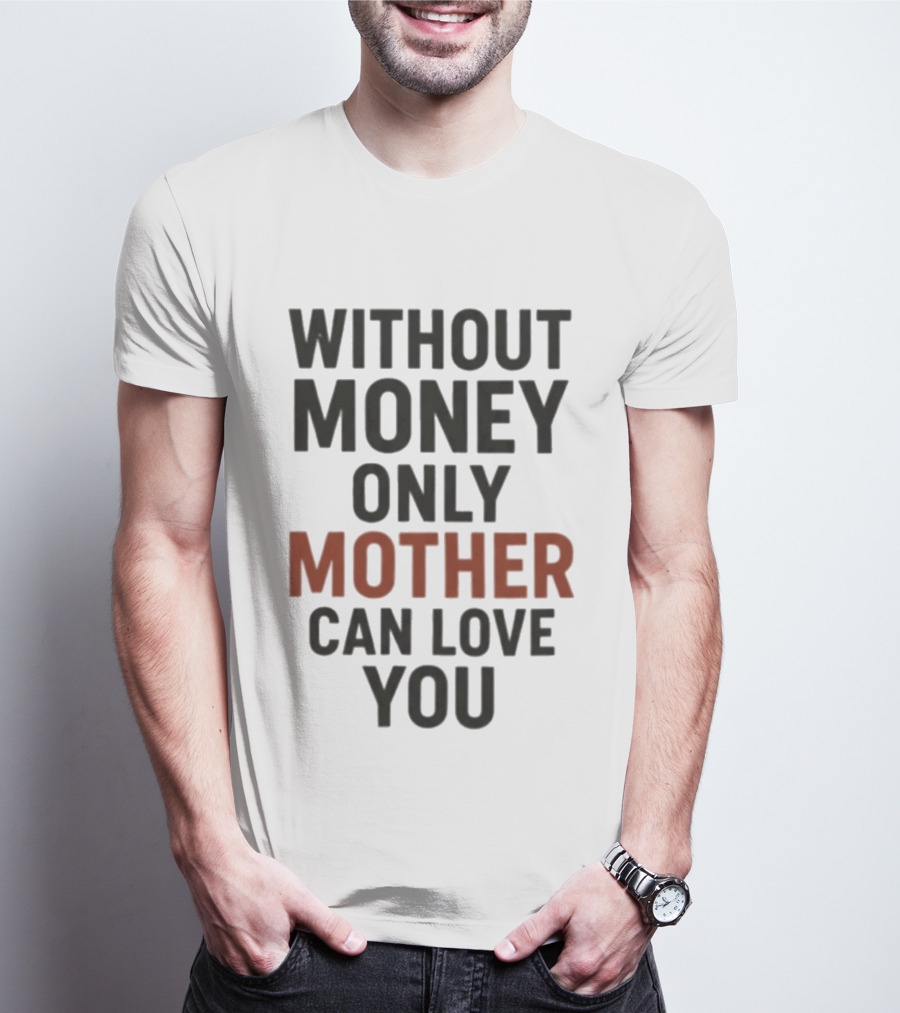 Without Money Only Mother Can Love You T-Shirt