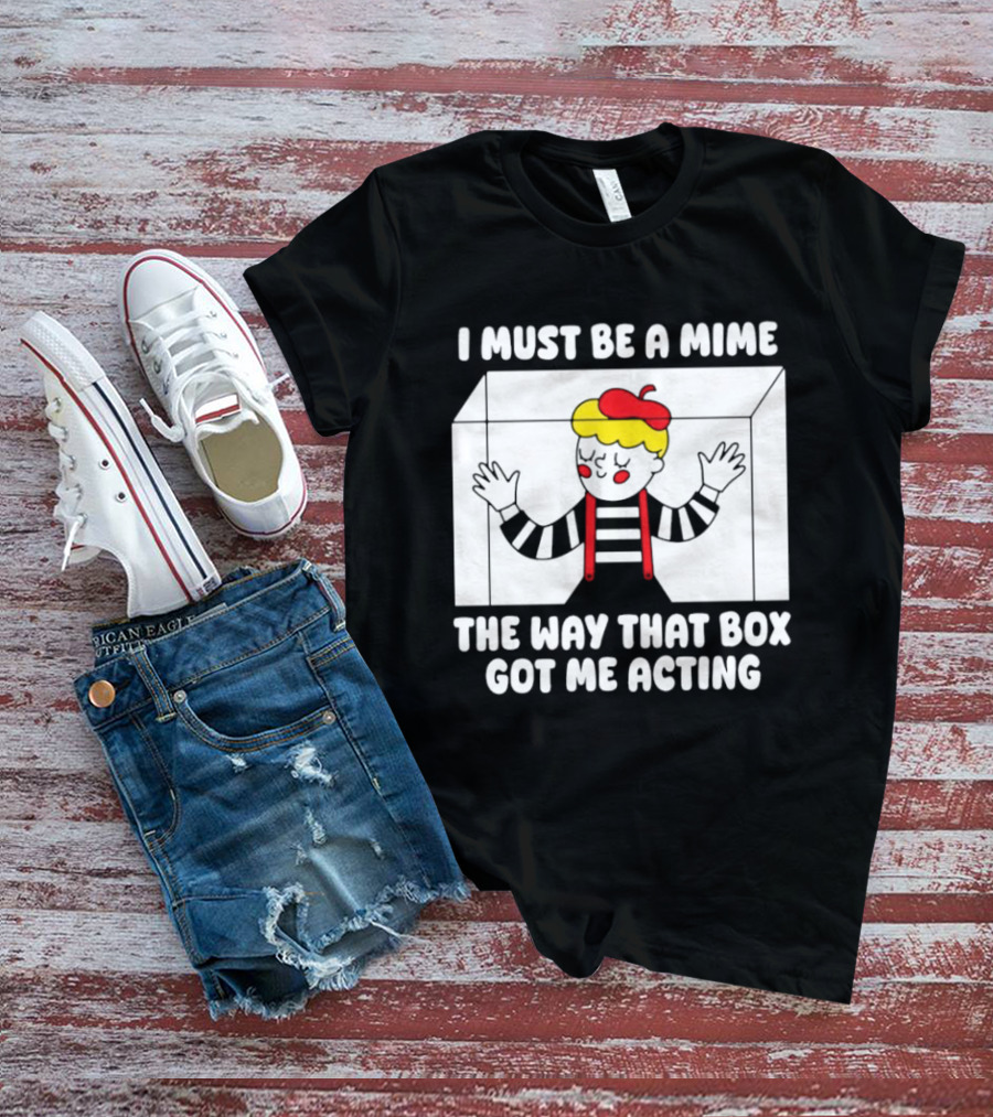 I Must Be A Mime The Way That Box Got Me Acting T-Shirt