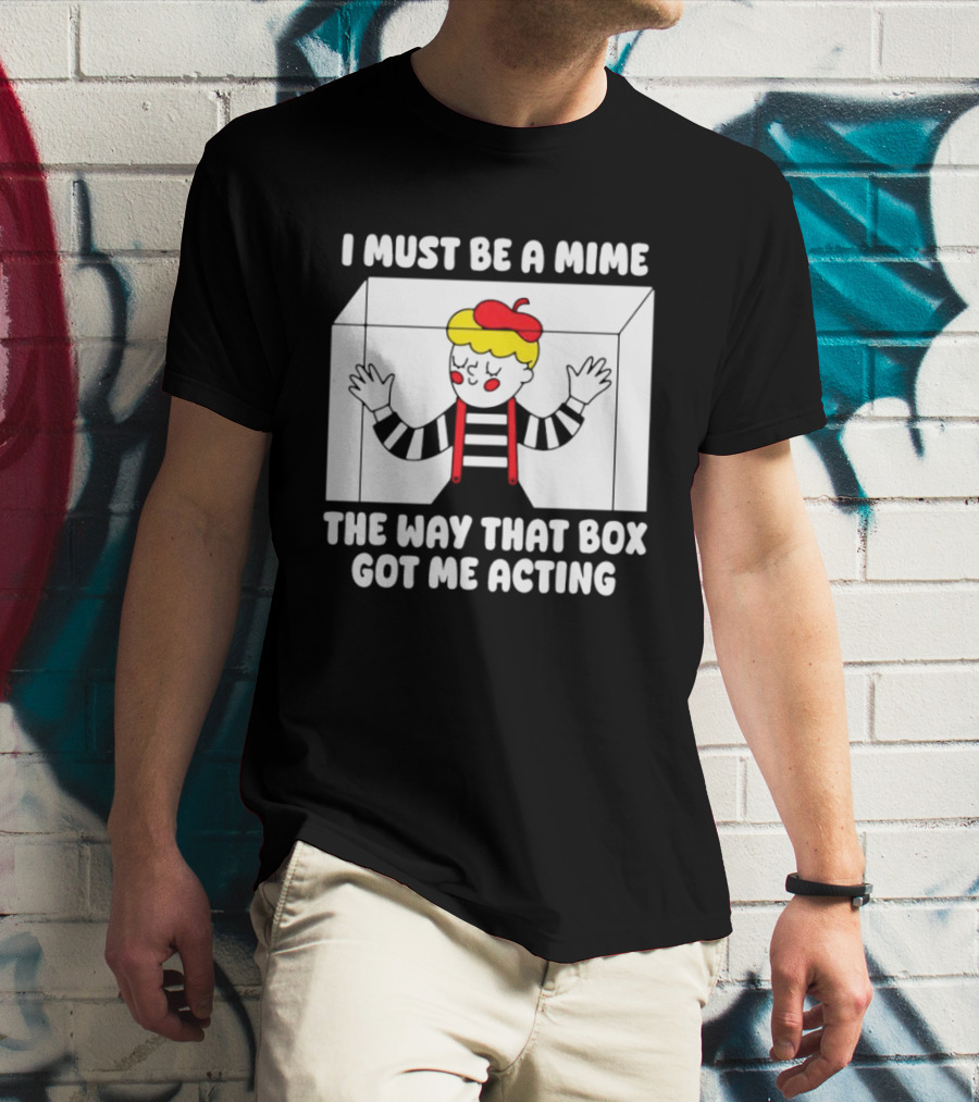 I Must Be A Mime The Way That Box Got Me Acting T-Shirt