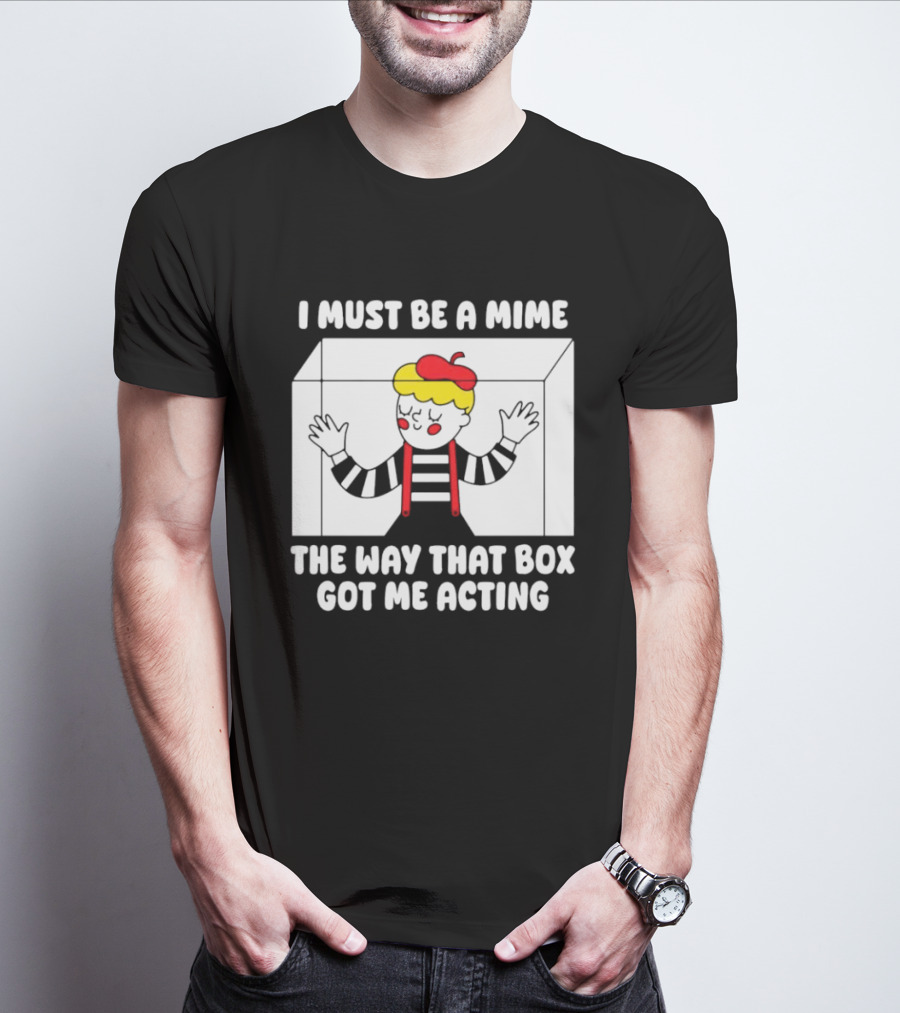 I Must Be A Mime The Way That Box Got Me Acting T-Shirt