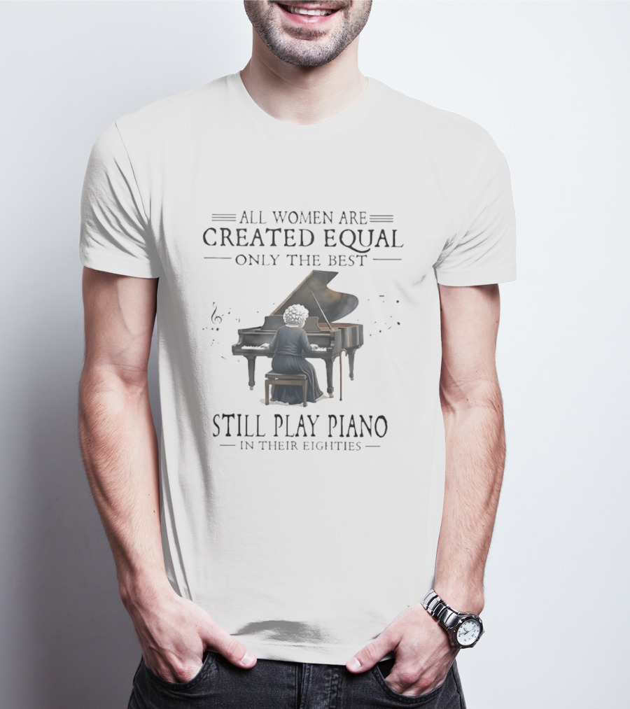 All Women Are Created Equal Only The Best Still Play Piano In Their Eighties T-Shirt