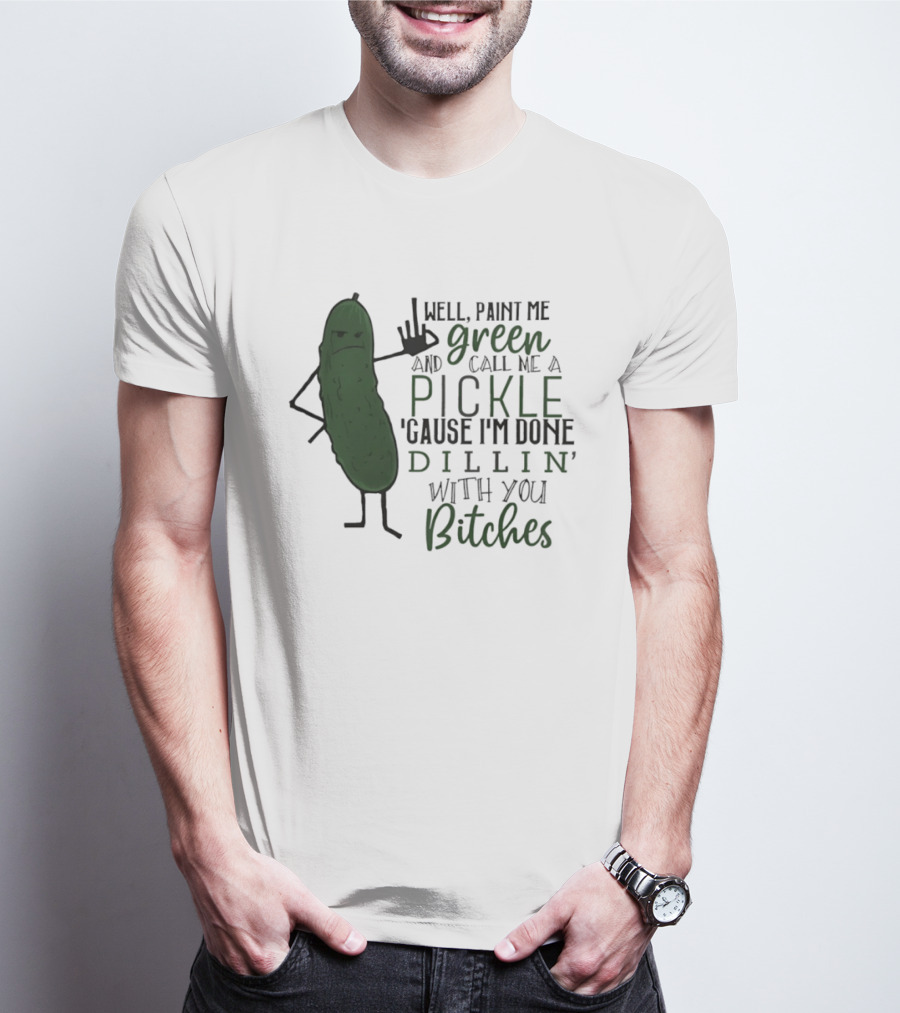 Well Paint Me Green And Call Me A Pickle Cause I'm Done Dill'in With You Bitches T-Shirt