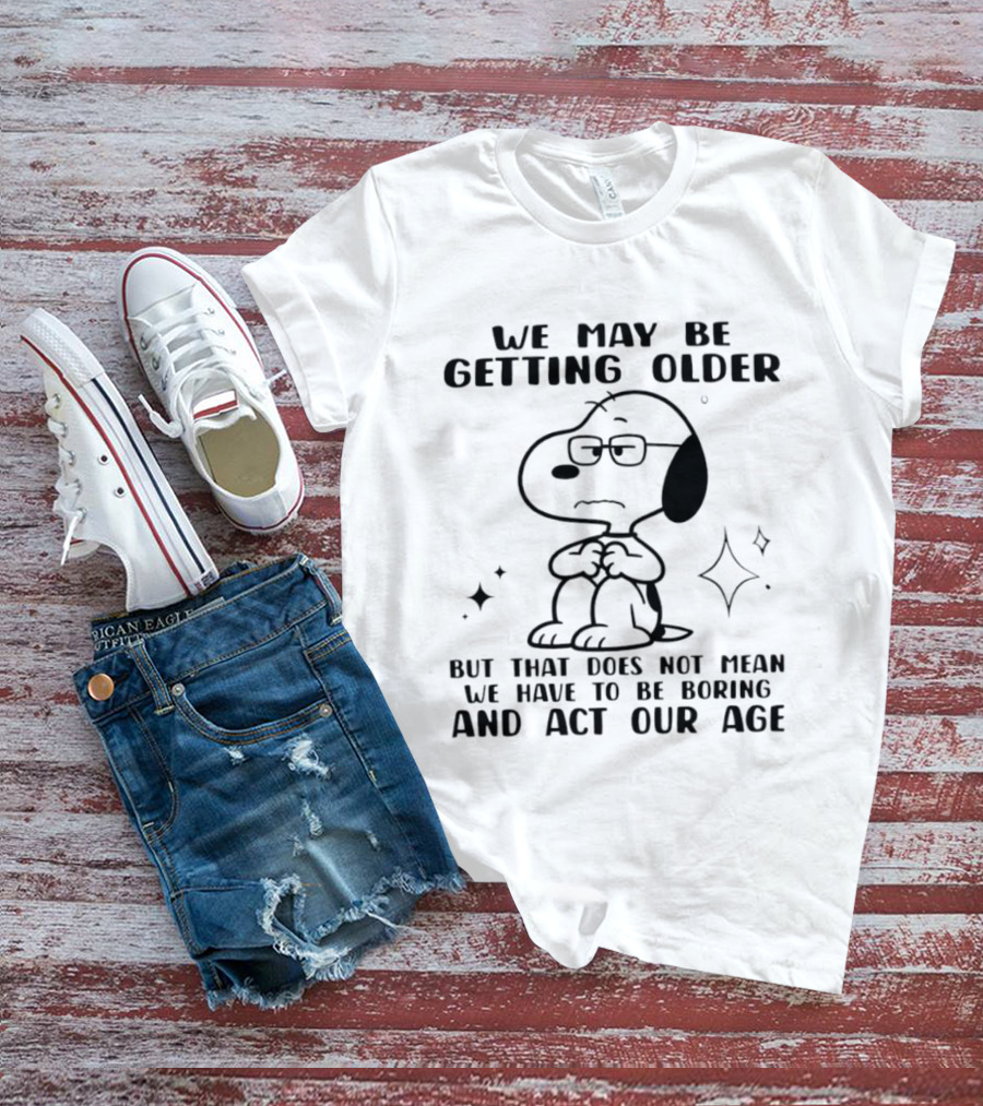 Snoopy We May Be Getting Older But That Does Not Mean We Have To Be Boring And Act Our Age T-Shirt