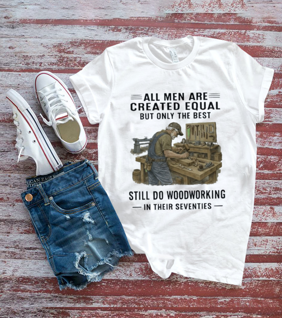 All Men Are Created Equal Only The Best Still Do Woodworking In Their Seventies T-Shirt