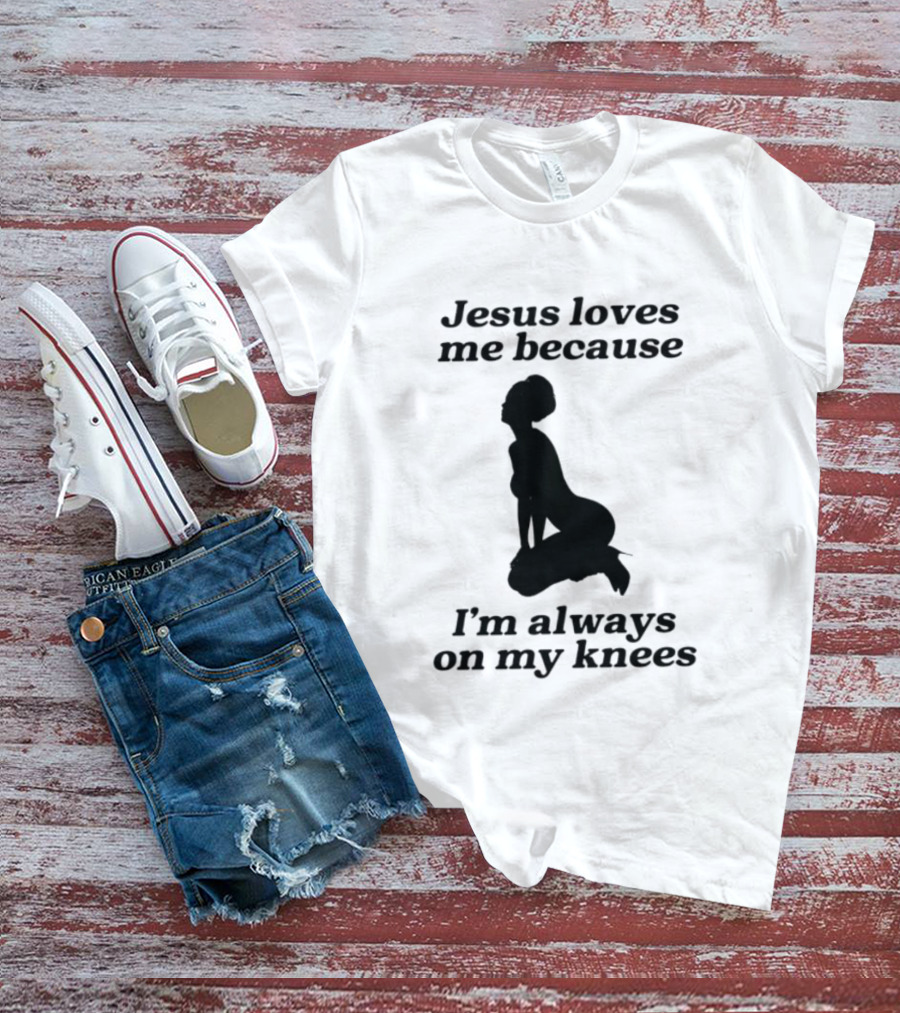 Jesus Loves Me Because I'm Always On My Knees T-Shirt
