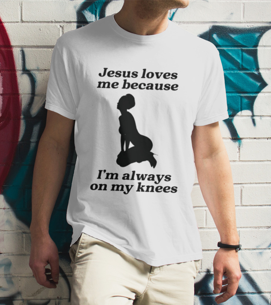 Jesus Loves Me Because I'm Always On My Knees T-Shirt