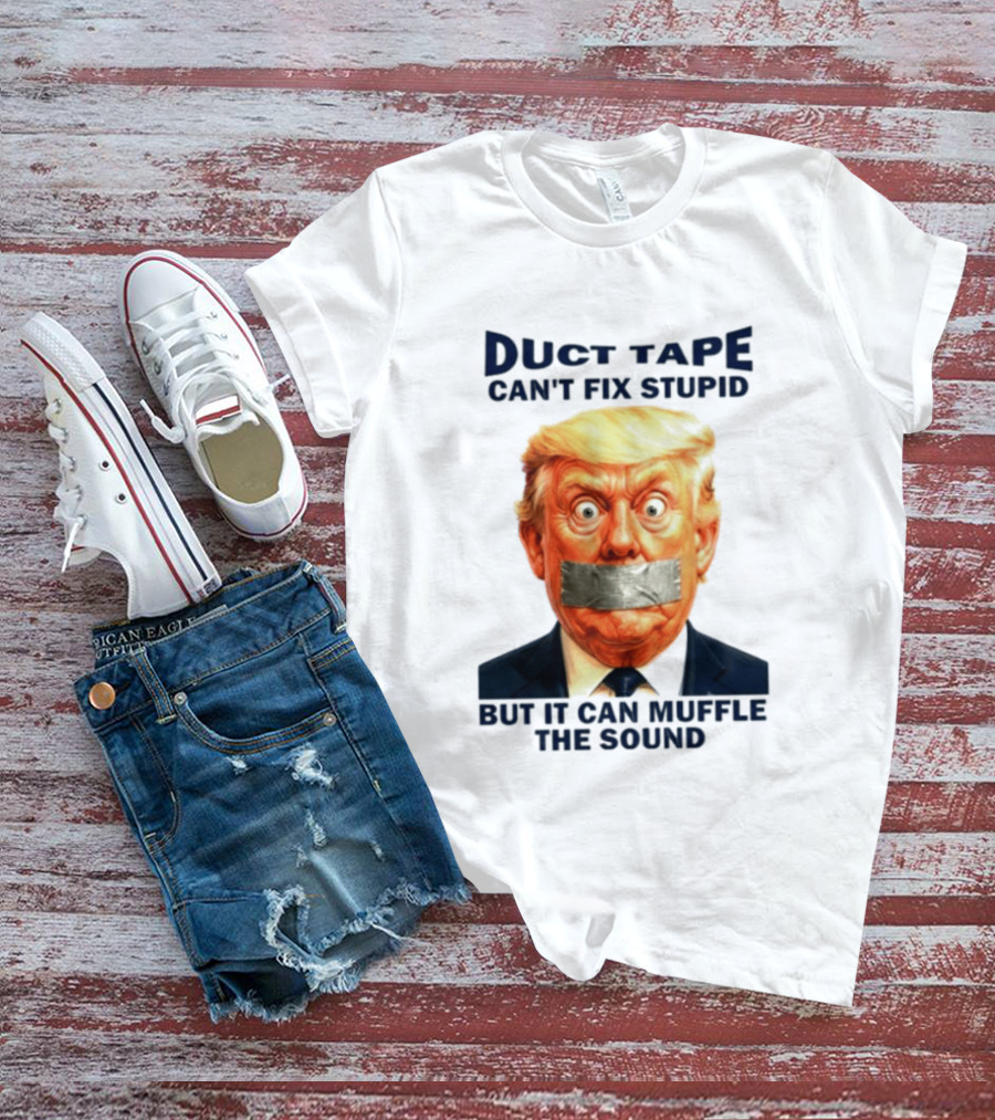 Duct Tape Can't Fix Stupid But It Can Muffle The Sound Trump T-Shirt