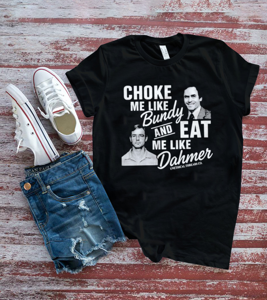 Choke Me Like Bundy Eat Me Like Dahmer Unethical Threads Co. T-Shirt